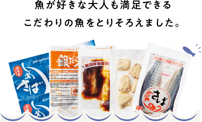 魚が好きな大人も満足できる こだわりの魚をとりそろえました。 