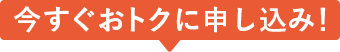 今すぐおトクに申し込み！