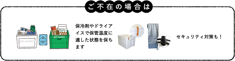 ご不在の場合は保冷剤やドライアイスで保管温度に適した状態を保ちます。セキュリティ対策も！