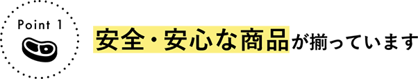 Point 1 安全・安心な商品が揃っています