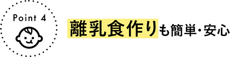 Point 4 離乳食作りも簡単・安心