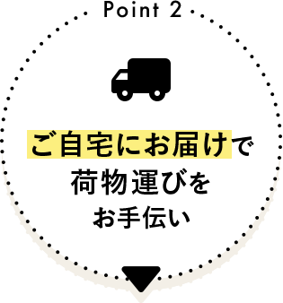 Point 2 ご自宅にお届けで荷物運びをお手伝い