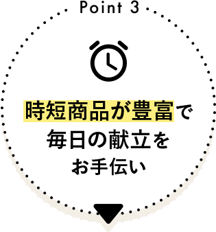 Point 3 時短商品が豊富で毎日の献立をお手伝い