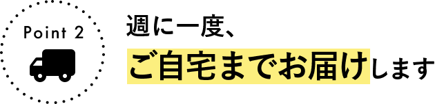 Point 2 週に一度、ご自宅までお届けします