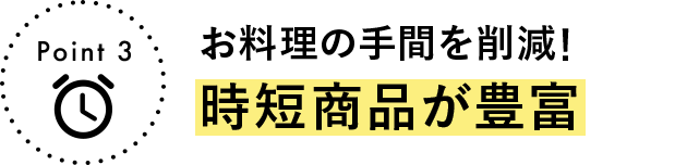 Point 3 お料理の手間を削減！時短商品が豊富