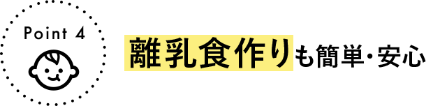 Point 4 離乳食作りも簡単・安心