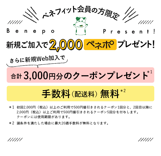 ベネフィット会員の方限定 Benepo Present！新規ご加入で 2,000 ベネポプレゼント！ さらに新規Web加入で合計3,000円分のクーポンプレゼント