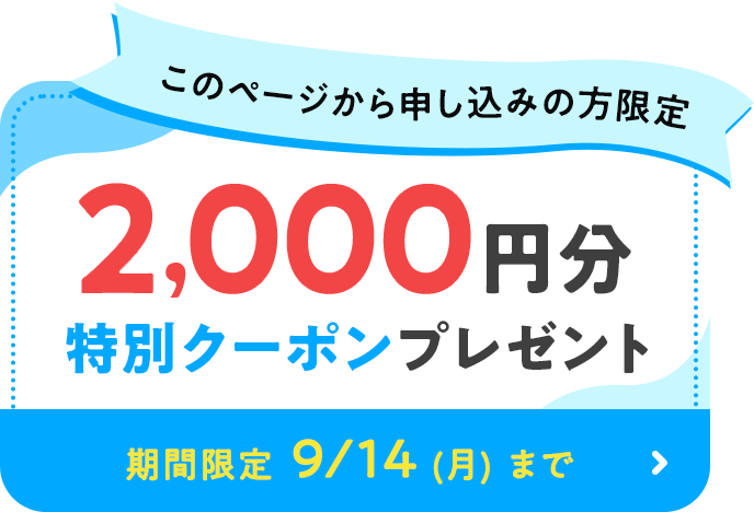 このページから申し込みの方限定 2,000円分特別クーポンプレゼント　期間限定　9/14（月）まで